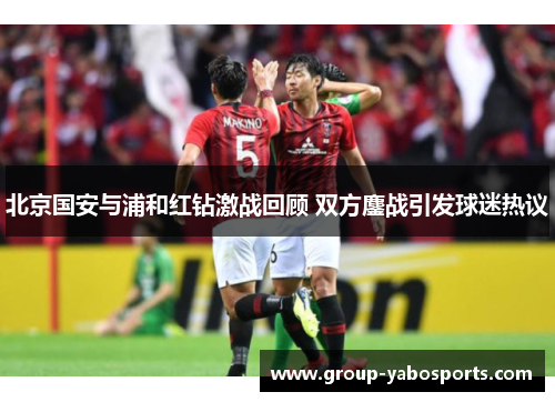 北京国安与浦和红钻激战回顾 双方鏖战引发球迷热议