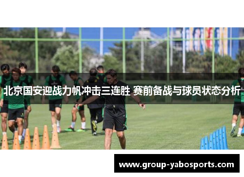 北京国安迎战力帆冲击三连胜 赛前备战与球员状态分析