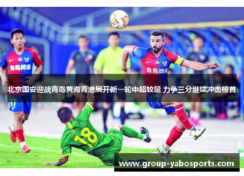北京国安迎战青岛黄海青港展开新一轮中超较量 力争三分继续冲击榜首